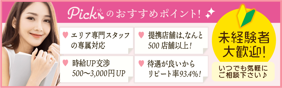 ピックのおすすめポイント。エリア専門スタッフの専属対応。時給交渉500〜2,000円UP。提携店舗は、なんと500店舗以上。待遇が良いからリピート率93.4％。未経験者大歓迎。いつでもご気軽にご相談下さい。