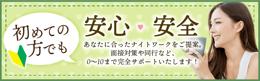 初めての方でも安心、安全。あなたに合ったナイトワークをご提案。面接対策や同行など、0〜10まで完全サポート致します。