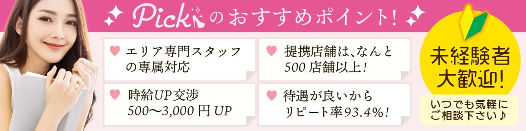 ピックのおすすめポイント。エリア専門スタッフの専属対応。時給交渉500〜2,000円UP。提携店舗は、なんと500店舗以上。待遇が良いからリピート率93.4％。未経験者大歓迎。いつでもご気軽にご相談下さい。