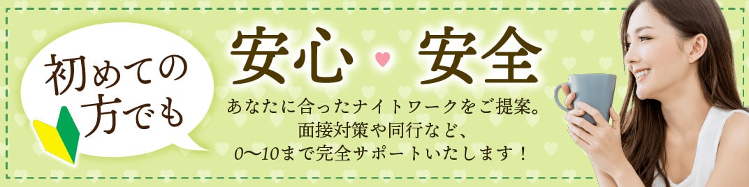 初めての方でも安心、安全。あなたに合ったナイトワークをご提案。面接対策や同行など、0〜10まで完全サポート致します。